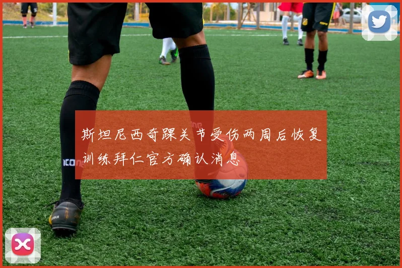 斯坦尼西奇踝关节受伤两周后恢复训练拜仁官方确认消息