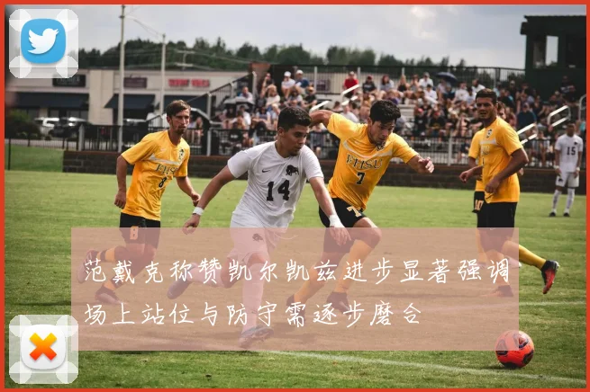 范戴克称赞凯尔凯兹进步显著强调场上站位与防守需逐步磨合