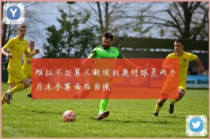 维拉不打算买断埃利奥特球员两个月未参赛面临困境