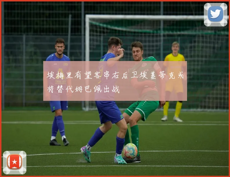 埃梅里有望客串右后卫埃基蒂克或将替代姆巴佩出战