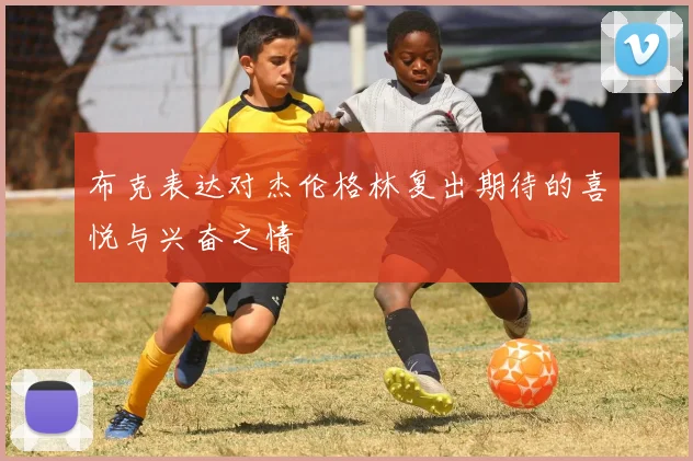 布克表达对杰伦格林复出期待的喜悦与兴奋之情
