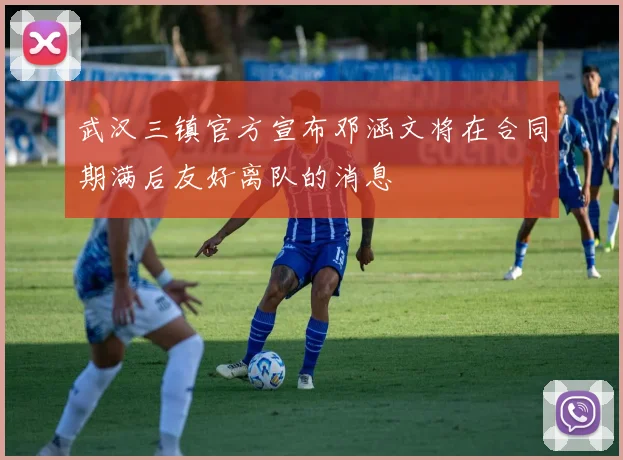 武汉三镇官方宣布邓涵文将在合同期满后友好离队的消息