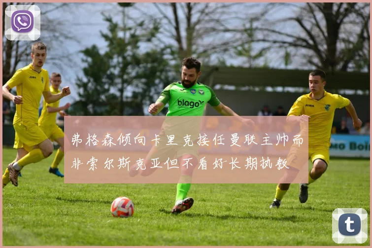 弗格森倾向卡里克接任曼联主帅而非索尔斯克亚但不看好长期执教