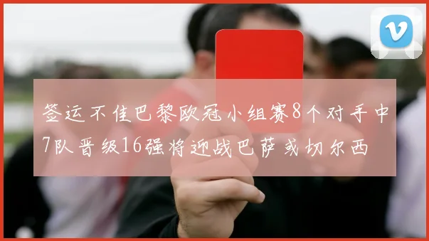 签运不佳巴黎欧冠小组赛8个对手中7队晋级16强将迎战巴萨或切尔西