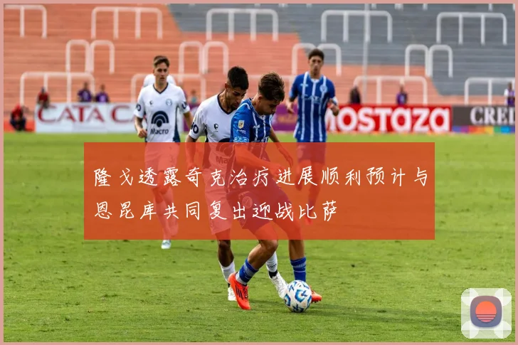隆戈透露奇克治疗进展顺利预计与恩昆库共同复出迎战比萨