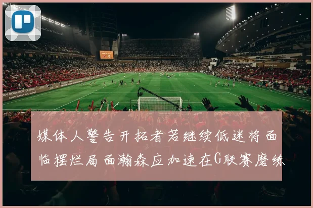 媒体人警告开拓者若继续低迷将面临摆烂局面瀚森应加速在G联赛磨练技能