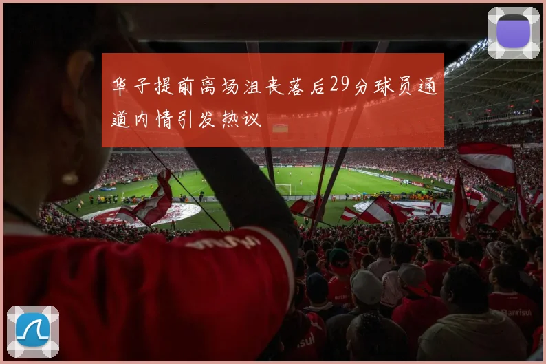 华子提前离场沮丧落后29分球员通道内情引发热议