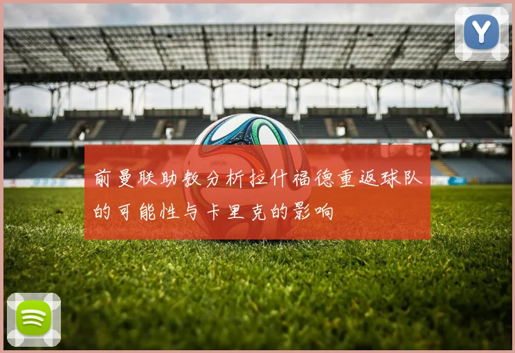 前曼联助教分析拉什福德重返球队的可能性与卡里克的影响