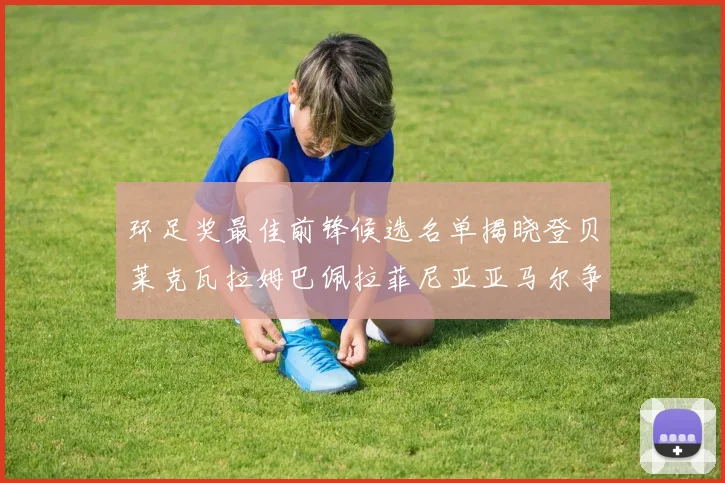 环足奖最佳前锋候选名单揭晓登贝莱克瓦拉姆巴佩拉菲尼亚亚马尔争夺荣耀