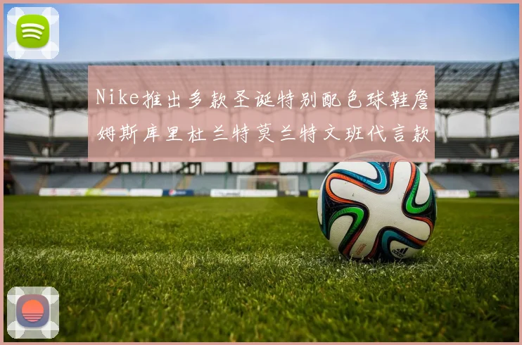 Nike推出多款圣诞特别配色球鞋詹姆斯库里杜兰特莫兰特文班代言款齐亮相
