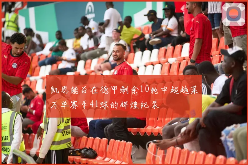 凯恩能否在德甲剩余10轮中超越莱万单赛季41球的辉煌纪录