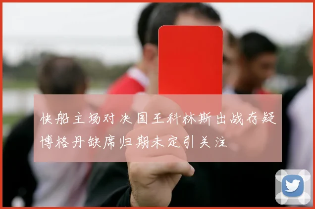 快船主场对决国王科林斯出战存疑博格丹缺席归期未定引关注