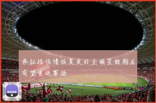 弗拉格伤情恢复良好全明星假期后有望重返赛场