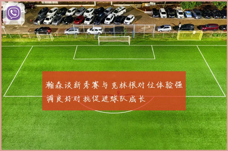 瀚森谈新秀赛与克林根对位体验强调良好对抗促进球队成长