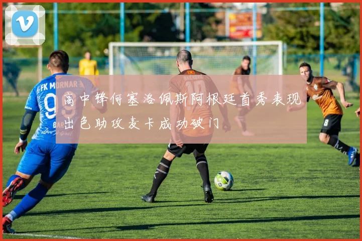 高中锋何塞洛佩斯阿根廷首秀表现出色助攻麦卡成功破门