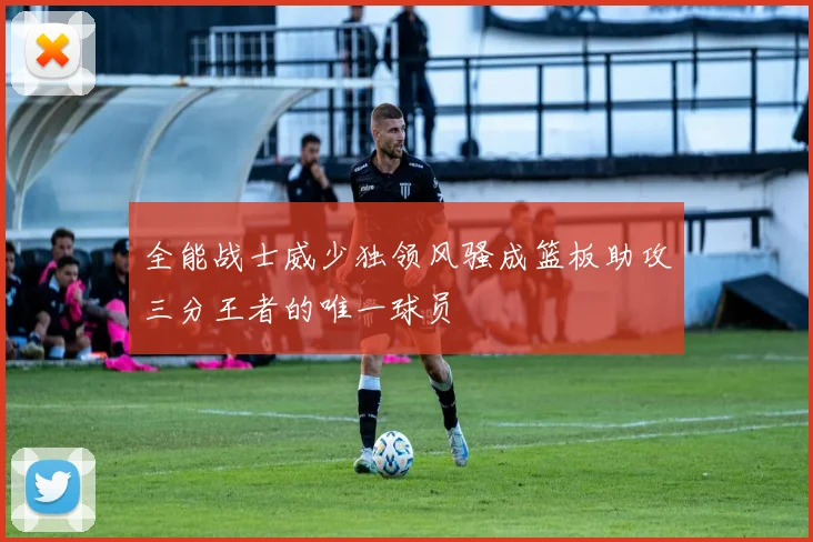 全能战士威少独领风骚成篮板助攻三分王者的唯一球员