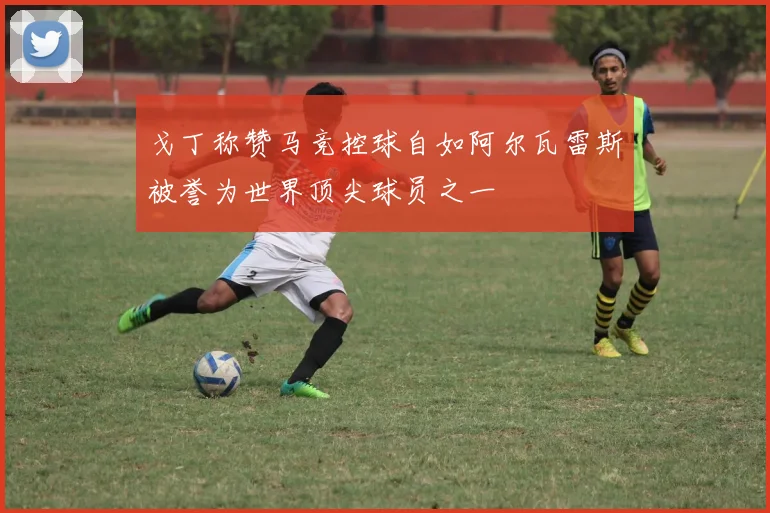 戈丁称赞马竞控球自如阿尔瓦雷斯被誉为世界顶尖球员之一