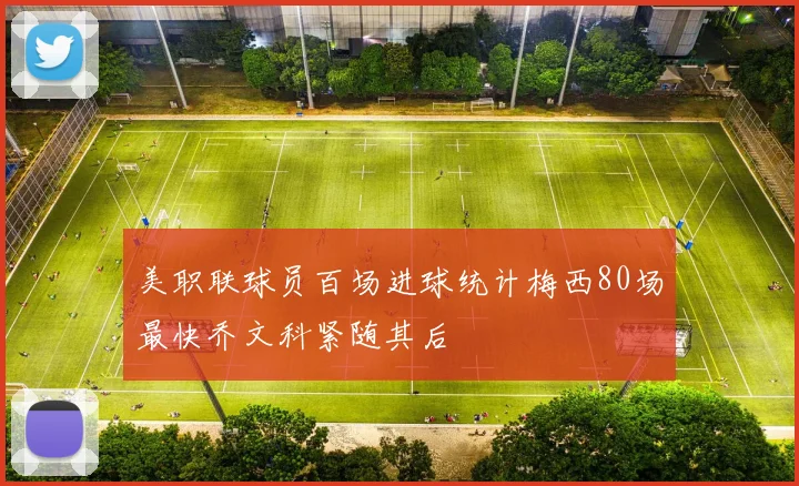 美职联球员百场进球统计梅西80场最快乔文科紧随其后