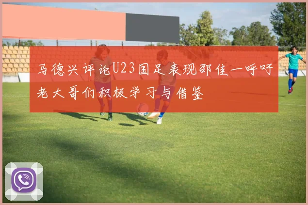 马德兴评论U23国足表现邵佳一呼吁老大哥们积极学习与借鉴