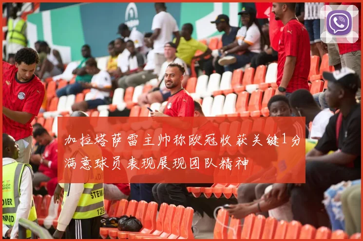 加拉塔萨雷主帅称欧冠收获关键1分满意球员表现展现团队精神
