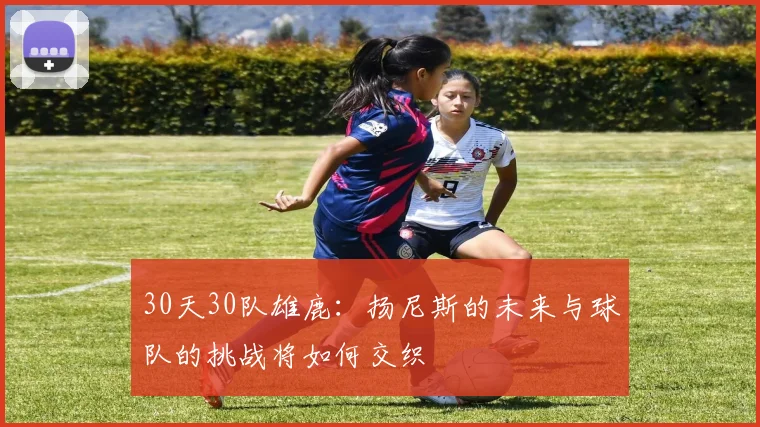30天30队雄鹿：扬尼斯的未来与球队的挑战将如何交织