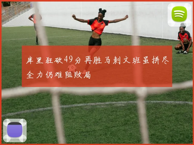 库里狂砍49分再胜马刺文班虽拼尽全力仍难阻败局