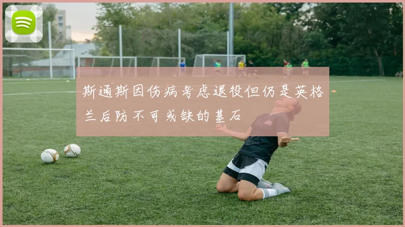 斯通斯因伤病考虑退役但仍是英格兰后防不可或缺的基石
