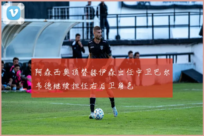 阿森西奥顶替赫伊森出任中卫巴尔韦德继续担任右后卫角色