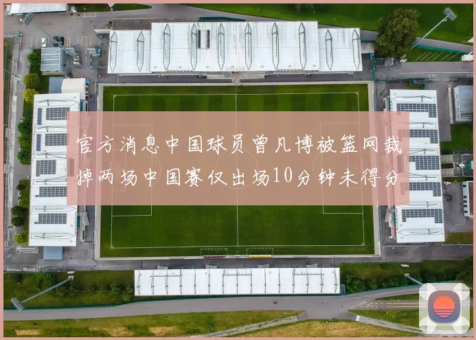 官方消息中国球员曾凡博被篮网裁掉两场中国赛仅出场10分钟未得分