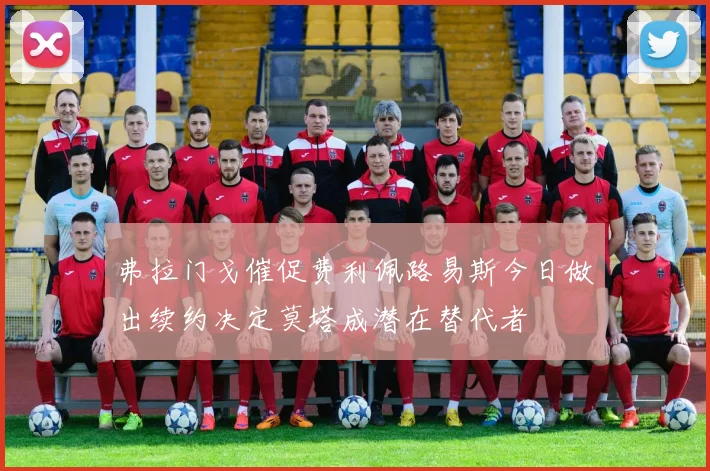 弗拉门戈催促费利佩路易斯今日做出续约决定莫塔成潜在替代者