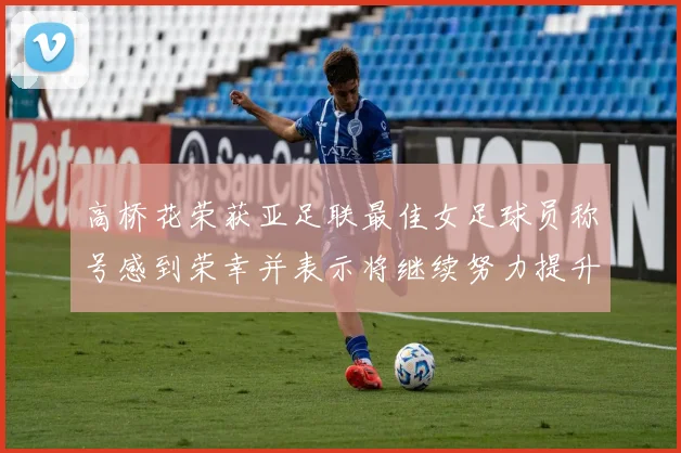 高桥花荣获亚足联最佳女足球员称号感到荣幸并表示将继续努力提升自己