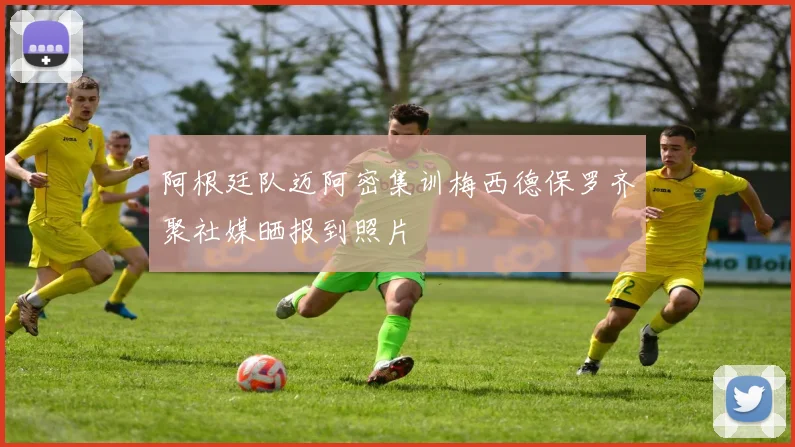 阿根廷队迈阿密集训梅西德保罗齐聚社媒晒报到照片