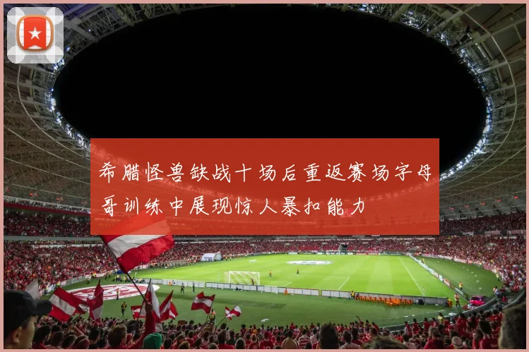 希腊怪兽缺战十场后重返赛场字母哥训练中展现惊人暴扣能力