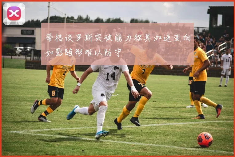 蒂格谈罗斯突破能力称其加速变向如影随形难以防守