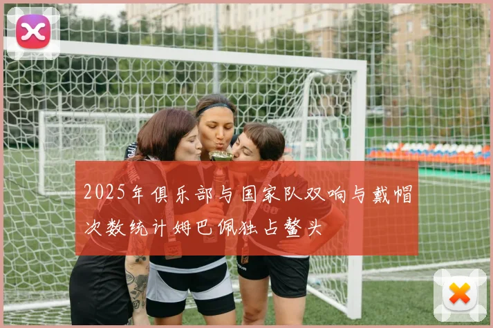 2025年俱乐部与国家队双响与戴帽次数统计姆巴佩独占鳌头