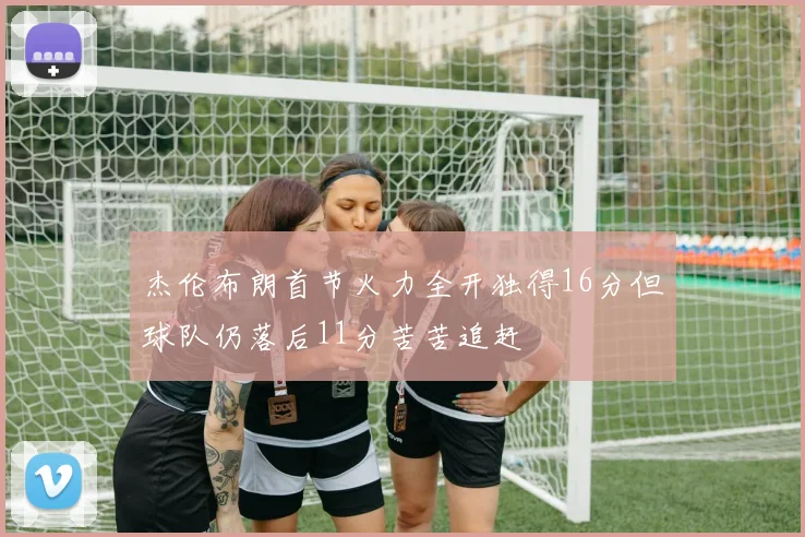 杰伦布朗首节火力全开独得16分但球队仍落后11分苦苦追赶