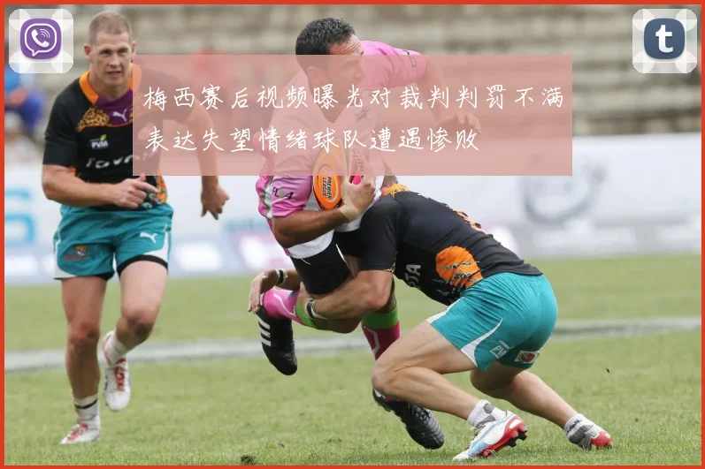 梅西赛后视频曝光对裁判判罚不满表达失望情绪球队遭遇惨败