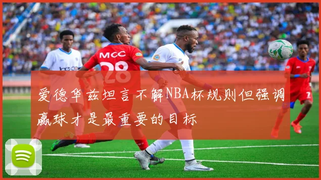 爱德华兹坦言不解NBA杯规则但强调赢球才是最重要的目标